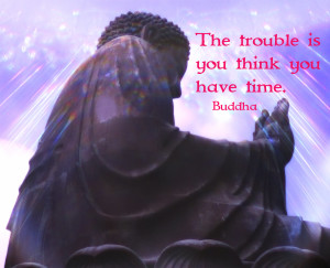 The trouble is you think you have time. - Buddha